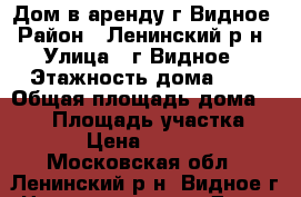 Дом в аренду г.Видное › Район ­ Ленинский р-н › Улица ­ г.Видное › Этажность дома ­ 2 › Общая площадь дома ­ 200 › Площадь участка ­ 10 › Цена ­ 75 000 - Московская обл., Ленинский р-н, Видное г. Недвижимость » Дома, коттеджи, дачи аренда   